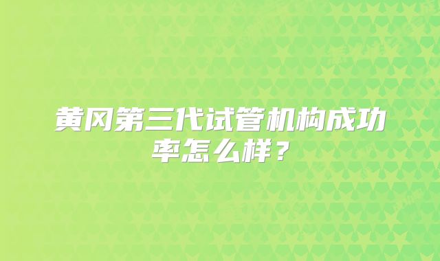 黄冈第三代试管机构成功率怎么样?