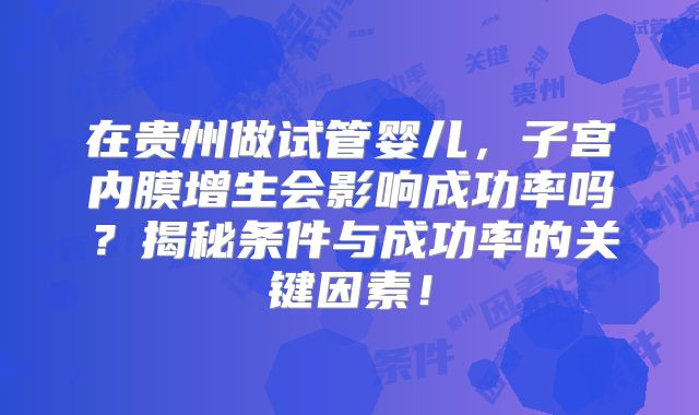 在贵州做试管婴儿,子宫内膜增生会影响成功率吗?揭秘条件与成功率的关键因素!