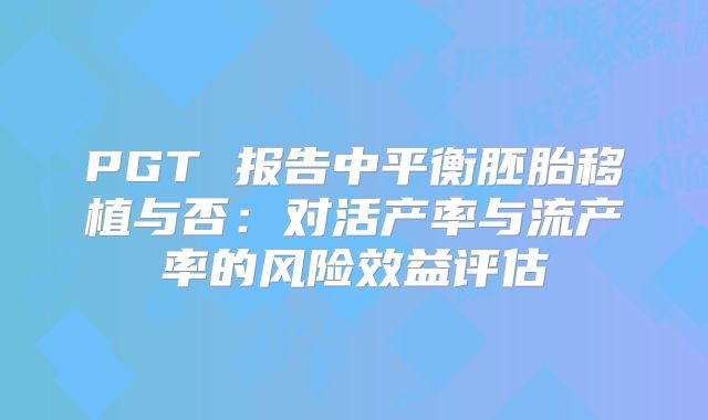 PGT 报告中平衡胚胎移植与否:对活产率与流产率的风险效益评估