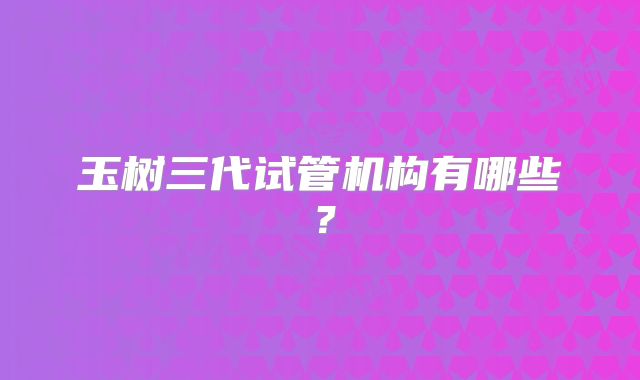 玉树三代试管机构有哪些？
