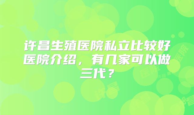 许昌生殖医院私立比较好医院介绍,有几家可以做三代?