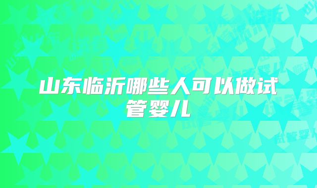 山东临沂哪些人可以做试管婴儿