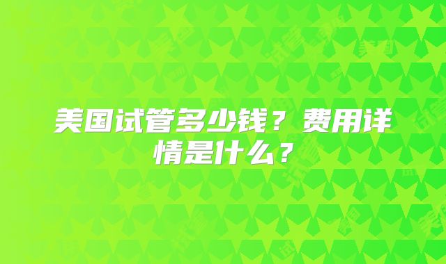 美国试管多少钱?费用详情是什么?
