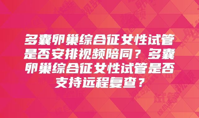 多囊卵巢综合征女性试管是否安排视频陪同?多囊卵巢综合征女性试管是否支持远程复查?