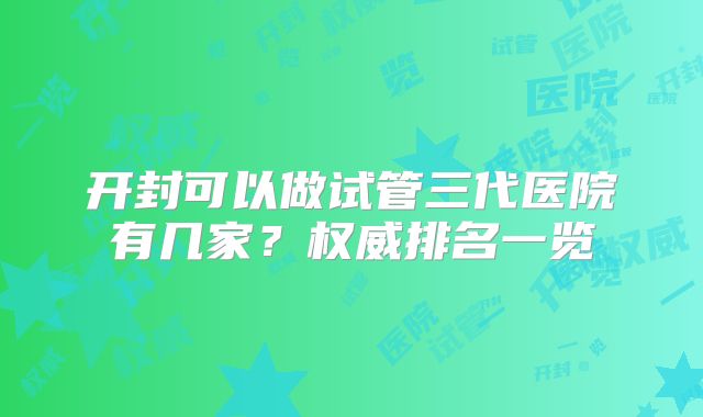 开封可以做试管三代医院有几家?权威排名一览