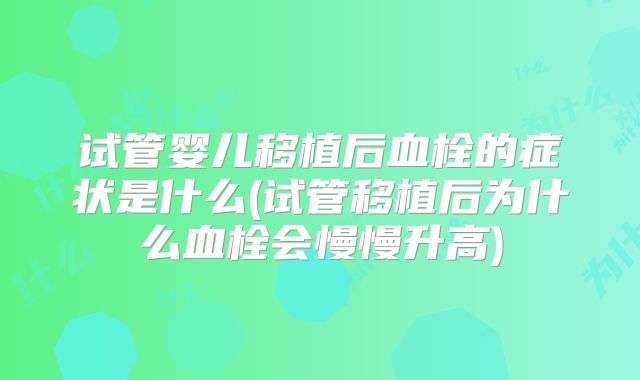 试管婴儿移植后血栓的症状是什么(试管移植后为什么血栓会慢慢升高)