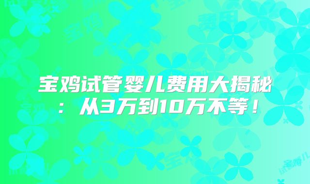宝鸡试管婴儿费用大揭秘:从3万到10万不等!
