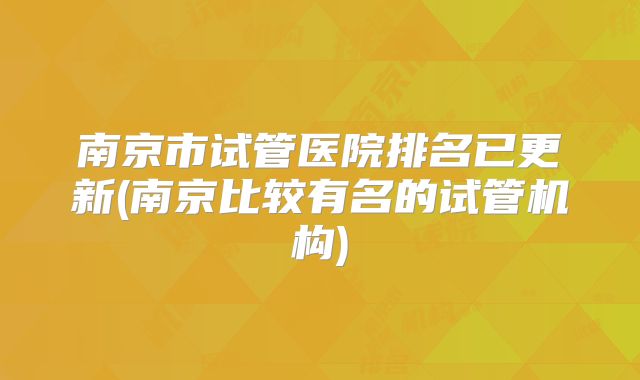 南京市试管医院排名已更新(南京比较有名的试管机构)