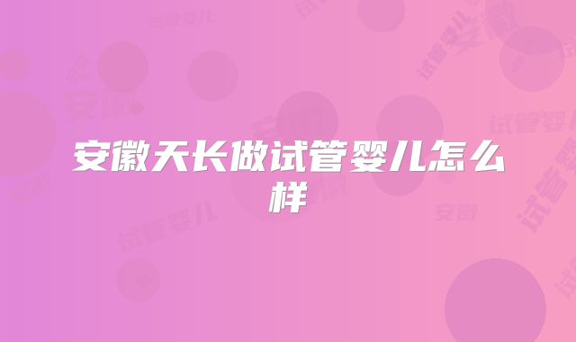 安徽天长做试管婴儿怎么样