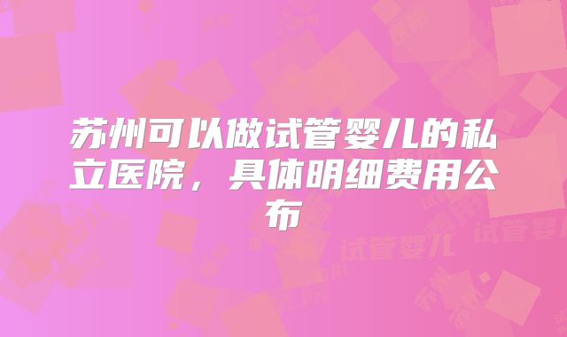 苏州可以做试管婴儿的私立医院,具体明细费用公布