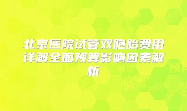 北京医院试管双胞胎费用详解全面预算影响因素解析