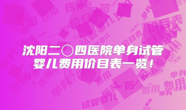 沈阳二〇四医院单身试管婴儿费用价目表一览!