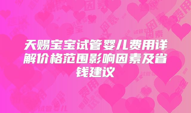 天赐宝宝试管婴儿费用详解价格范围影响因素及省钱建议