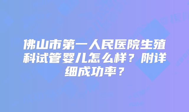 佛山市第一人民医院生殖科试管婴儿怎么样?附详细成功率?