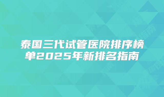 泰国三代试管医院排序榜单2025年新排名指南