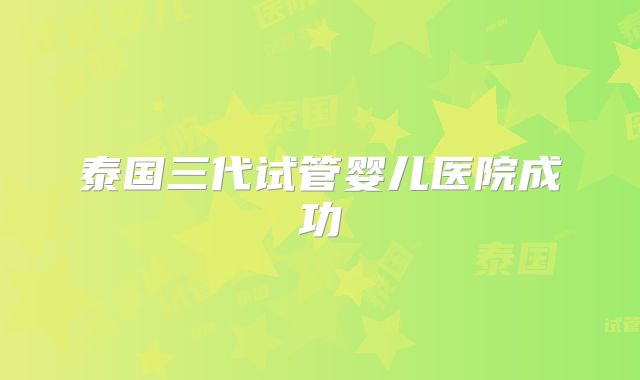 泰国三代试管婴儿医院成功