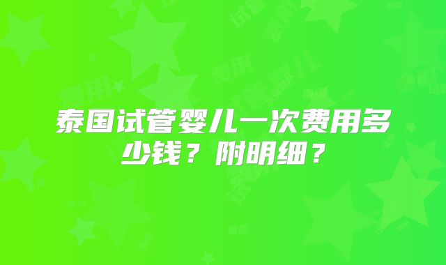 泰国试管婴儿一次费用多少钱?附明细?