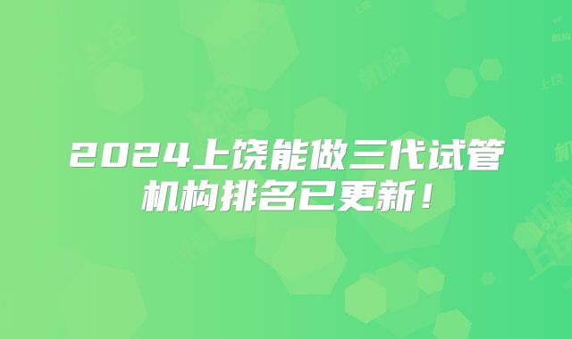 2024上饶能做三代试管机构排名已更新!
