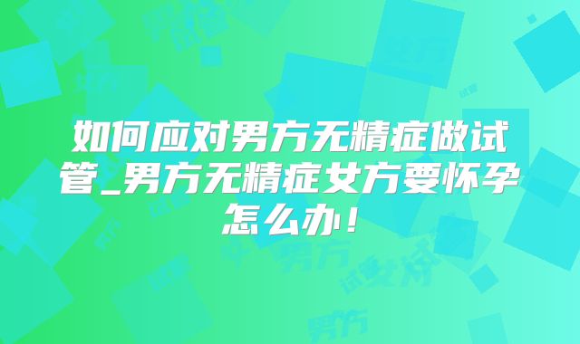 如何应对男方无精症做试管_男方无精症女方要怀孕怎么办!