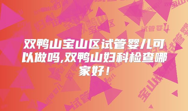 双鸭山宝山区试管婴儿可以做吗,双鸭山妇科检查哪家好!