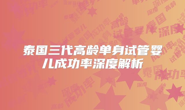 泰国三代高龄单身试管婴儿成功率深度解析