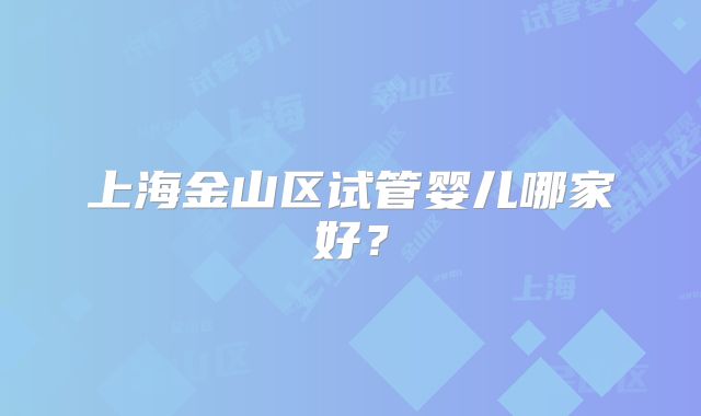 上海金山区试管婴儿哪家好?