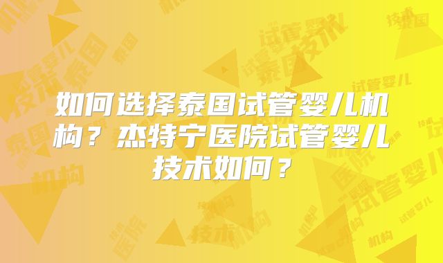 如何选择泰国试管婴儿机构?杰特宁医院试管婴儿技术如何?