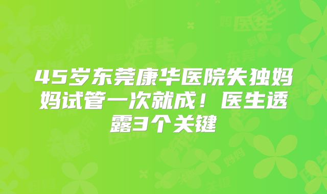 45岁东莞康华医院失独妈妈试管一次就成！医生透露3个关键