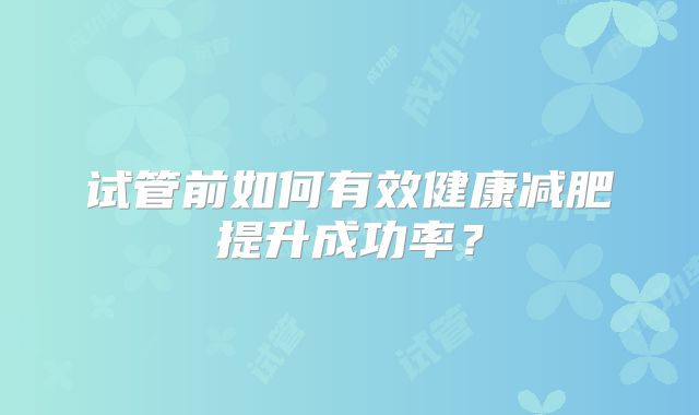 试管前如何有效健康减肥提升成功率？