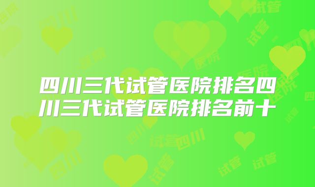 四川三代试管医院排名四川三代试管医院排名前十