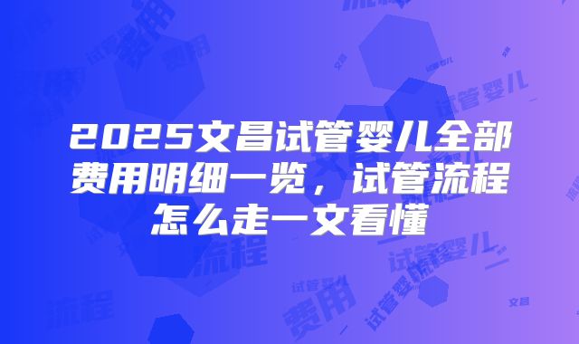2025文昌试管婴儿全部费用明细一览，试管流程怎么走一文看懂