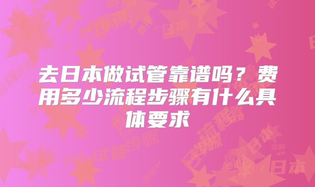 去日本做试管靠谱吗?费用多少流程步骤有什么具体要求