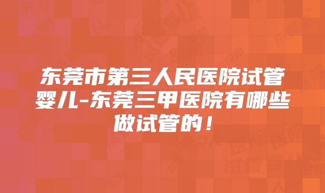 东莞市第三人民医院试管婴儿-东莞三甲医院有哪些做试管的!