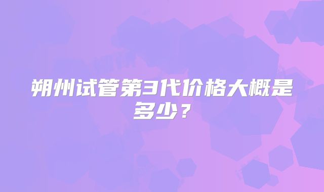 朔州试管第3代价格大概是多少?