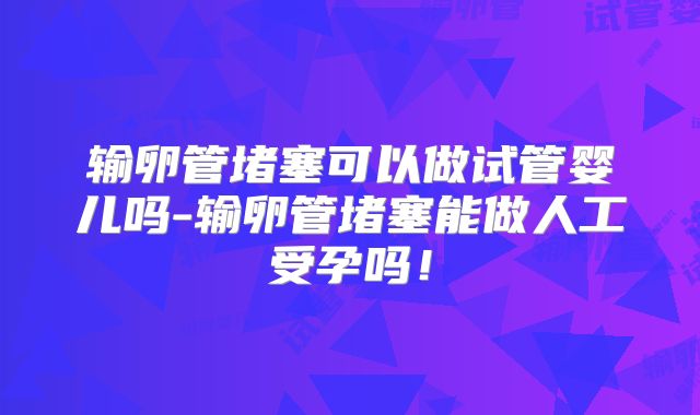 输卵管堵塞可以做试管婴儿吗-输卵管堵塞能做人工受孕吗!