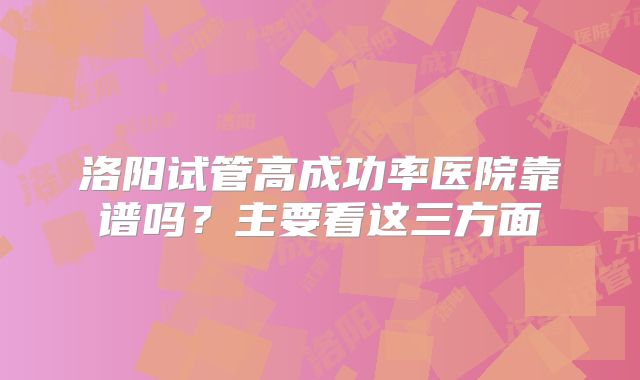 洛阳试管高成功率医院靠谱吗?主要看这三方面