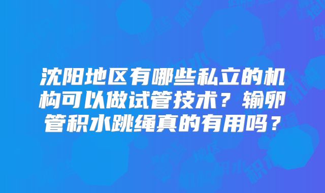 沈阳地区有哪些私立的机构可以做试管技术?输卵管积水跳绳真的有用吗?