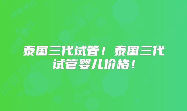 泰国三代试管！泰国三代试管婴儿价格！
