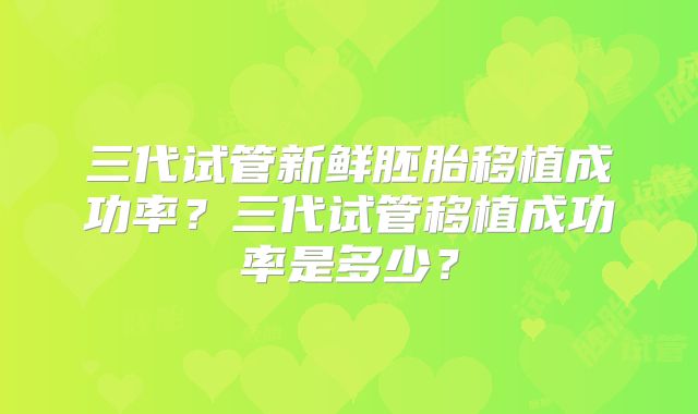 三代试管新鲜胚胎移植成功率？三代试管移植成功率是多少？
