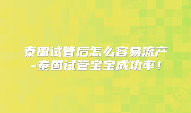 泰国试管后怎么容易流产-泰国试管宝宝成功率!