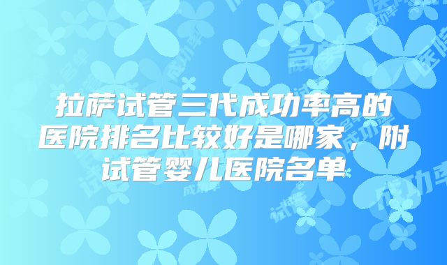 拉萨试管三代成功率高的医院排名比较好是哪家,附试管婴儿医院名单