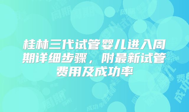 桂林三代试管婴儿进入周期详细步骤，附最新试管费用及成功率