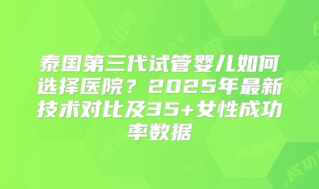 泰国第三代试管婴儿如何选择医院？2025年最新技术对比及35+女性成功率数据