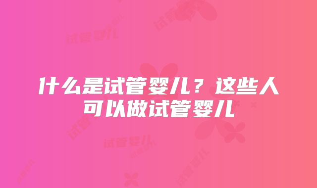 什么是试管婴儿？这些人可以做试管婴儿