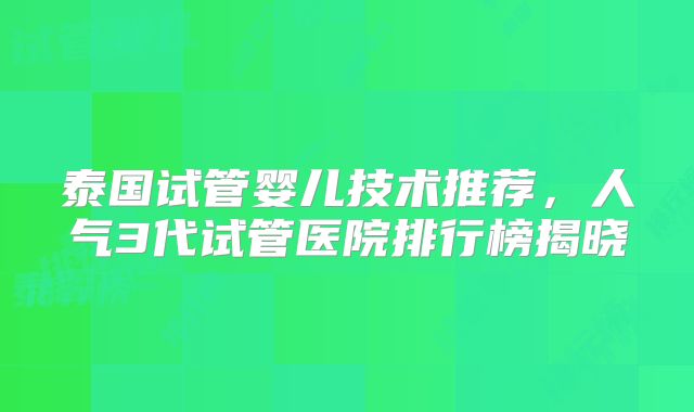 泰国试管婴儿技术推荐,人气3代试管医院排行榜揭晓