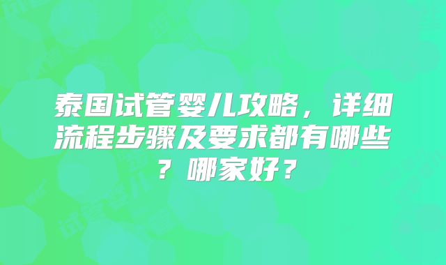 泰国试管婴儿攻略,详细流程步骤及要求都有哪些?哪家好?