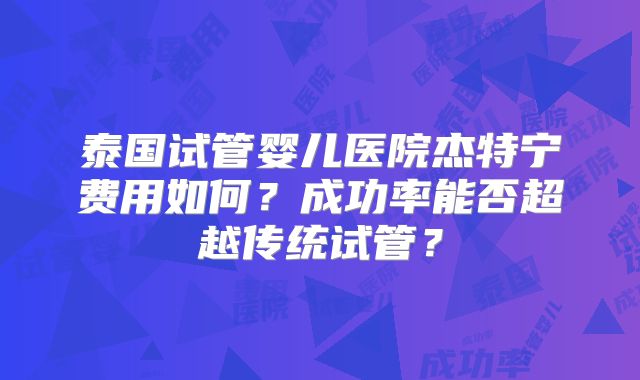 泰国试管婴儿医院杰特宁费用如何？成功率能否超越传统试管？