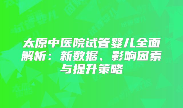 太原中医院试管婴儿全面解析：新数据、影响因素与提升策略