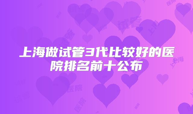 上海做试管3代比较好的医院排名前十公布