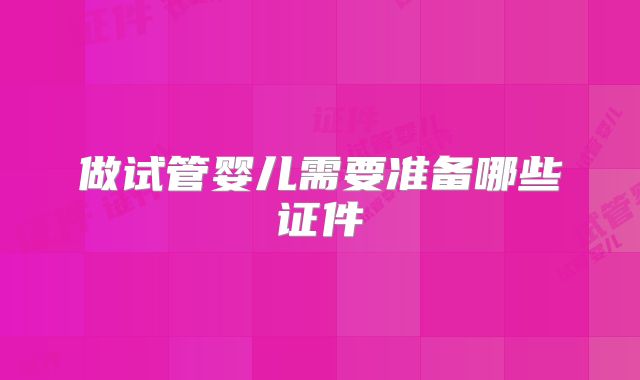 做试管婴儿需要准备哪些证件